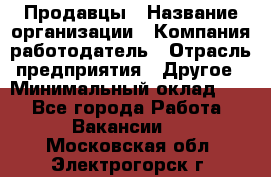 Продавцы › Название организации ­ Компания-работодатель › Отрасль предприятия ­ Другое › Минимальный оклад ­ 1 - Все города Работа » Вакансии   . Московская обл.,Электрогорск г.